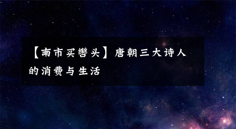 【南市买辔头】唐朝三大诗人的消费与生活