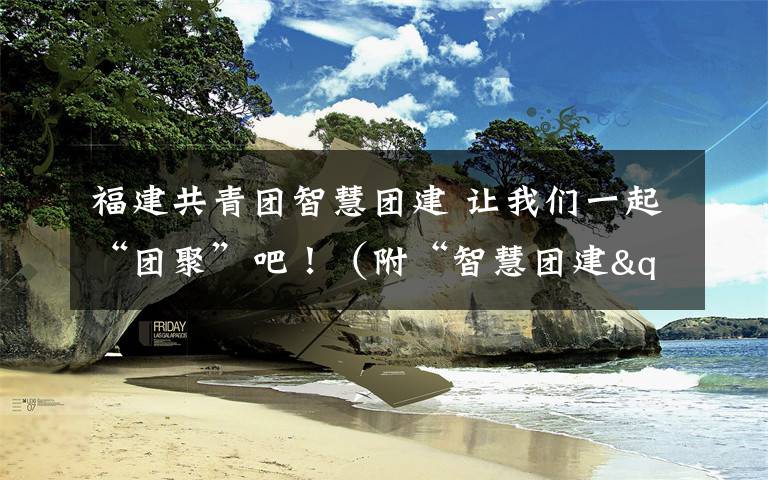 福建共青团智慧团建 让我们一起“团聚”吧！（附“智慧团建"团员报到步骤）