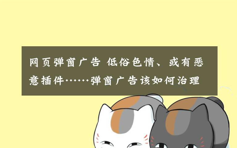 网页弹窗广告 低俗色情、或有恶意插件……弹窗广告该如何治理?