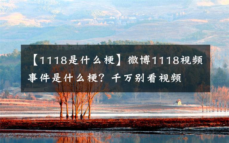 【1118是什么梗】微博1118视频事件是什么梗？千万别看视频