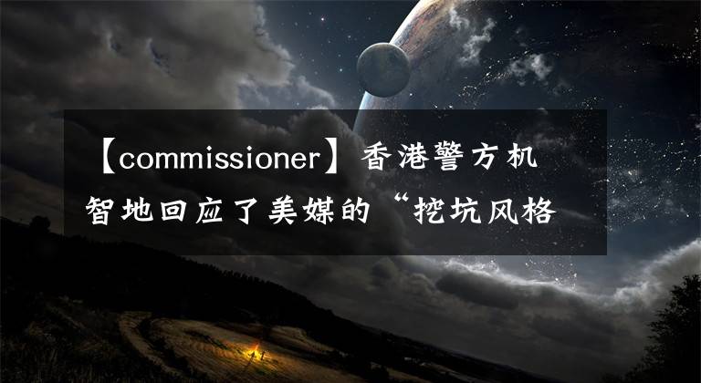 【commissioner】香港警方机智地回应了美媒的“挖坑风格”提问。