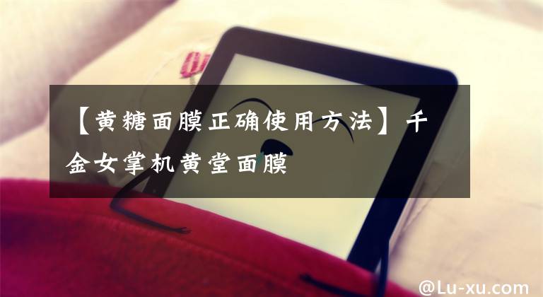 【黄糖面膜正确使用方法】千金女掌机黄堂面膜