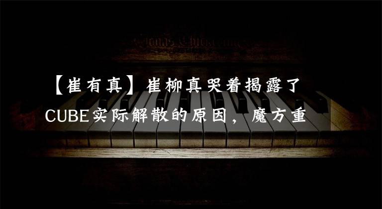 【崔有真】崔柳真哭着揭露了CUBE实际解散的原因,魔方重新开始了。