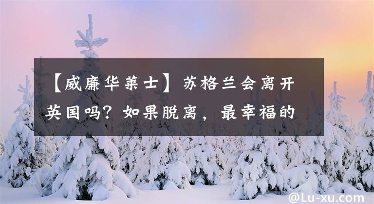 【威廉华莱士】苏格兰会离开英国吗?如果脱离,最幸福的将是欧洲的一个哥哥