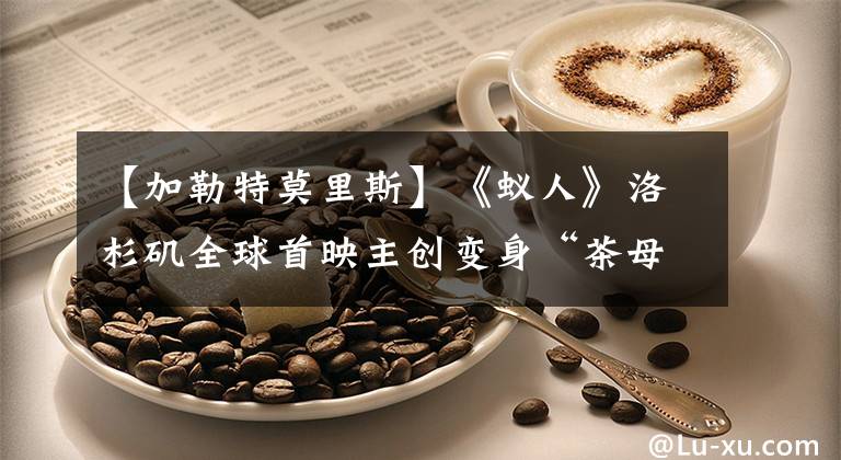 【加勒特莫里斯】《蚁人》洛杉矶全球首映主创变身“茶母”斯坦利痊愈，振作精神。