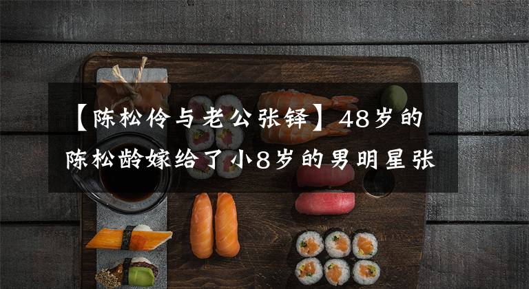 【陈松伶与老公张铎】48岁的陈松龄嫁给了小8岁的男明星张卓,婚姻生活低,秀恩爱少。