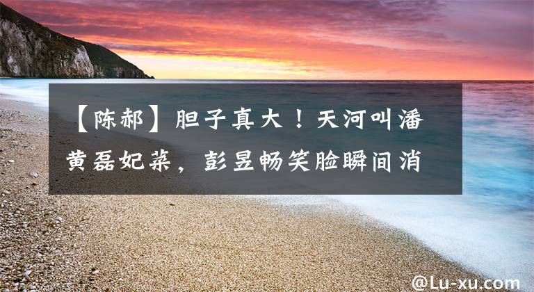 【陈郝】胆子真大!天河叫潘黄磊妃菜,彭昱畅笑脸瞬间消失,说不出话来。