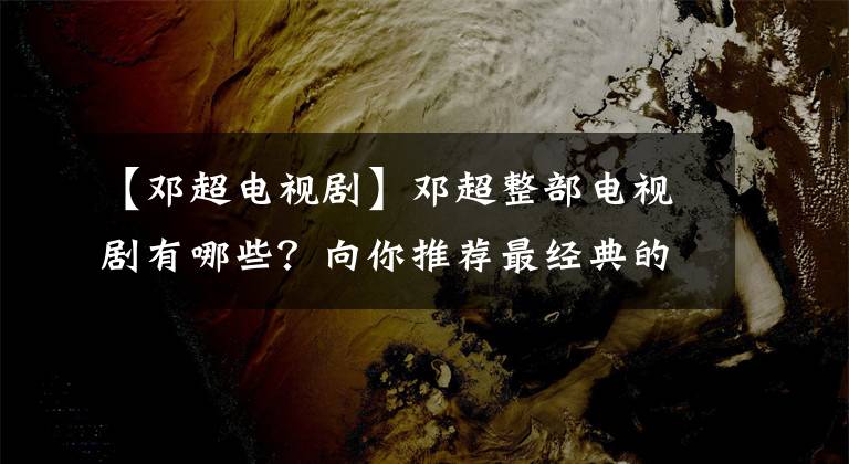 【邓超电视剧】邓超整部电视剧有哪些?向你推荐最经典的。