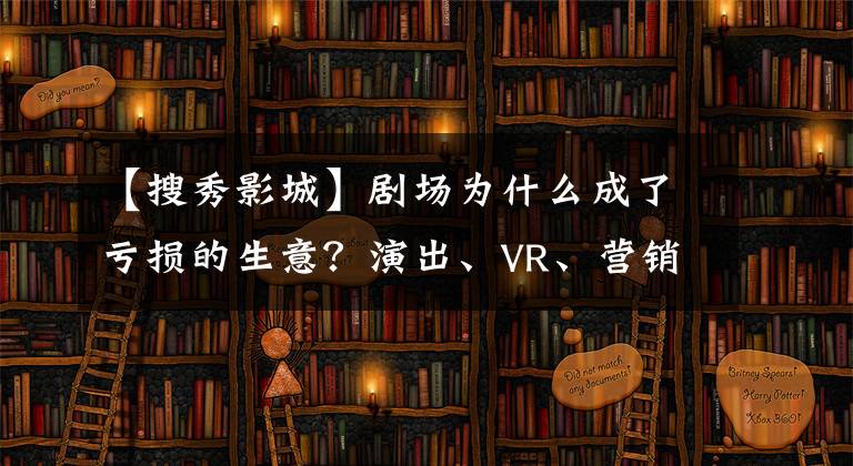 【搜秀影城】剧场为什么成了亏损的生意？演出、VR、营销出了出口吗？