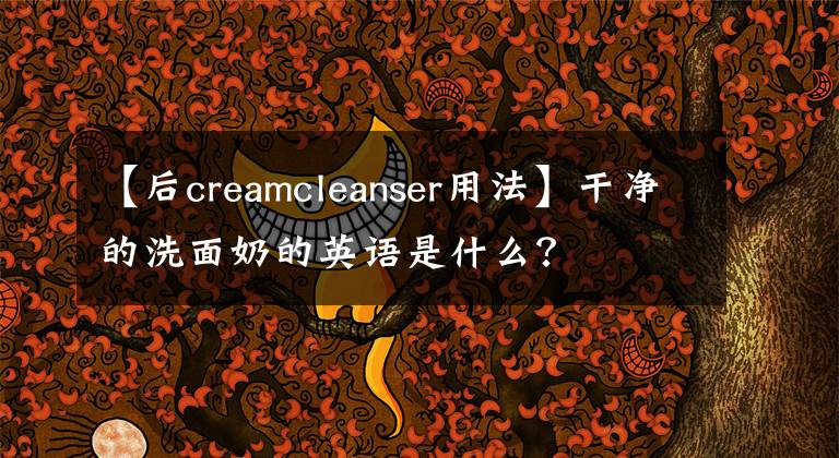 【后creamcleanser用法】干净的洗面奶的英语是什么？