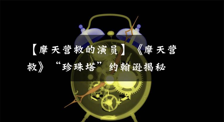 【摩天营救的演员】《摩天营救》“珍珠塔”约翰逊揭秘