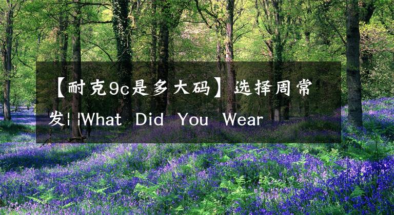 【耐克9c是多大码】选择周常发| |What  Did  You  Wear  Today？(7.5号)