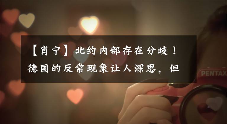 【肖宁】北约内部存在分歧!德国的反常现象让人深思,但背后都是事业