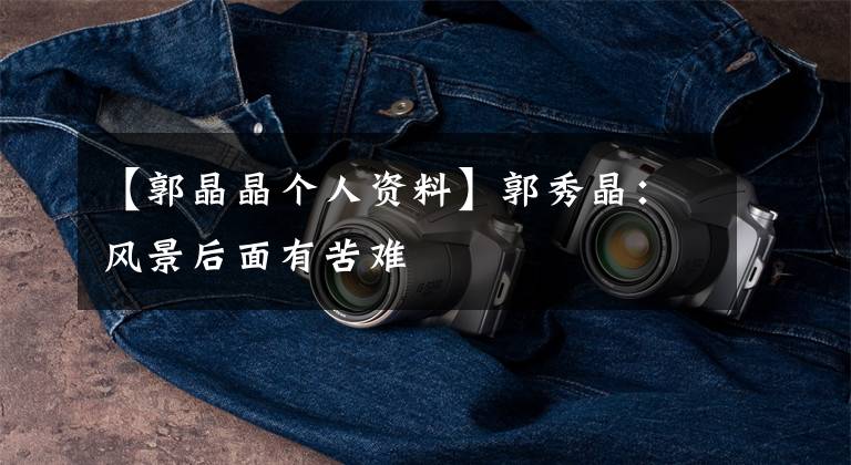 【郭晶晶个人资料】郭秀晶：风景后面有苦难