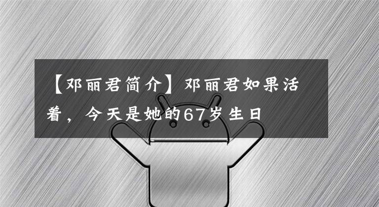 【邓丽君简介】邓丽君如果活着，今天是她的67岁生日