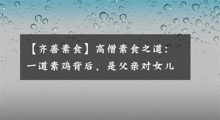 【齐善素食】高僧素食之道：一道素鸡背后，是父亲对女儿的恩德
