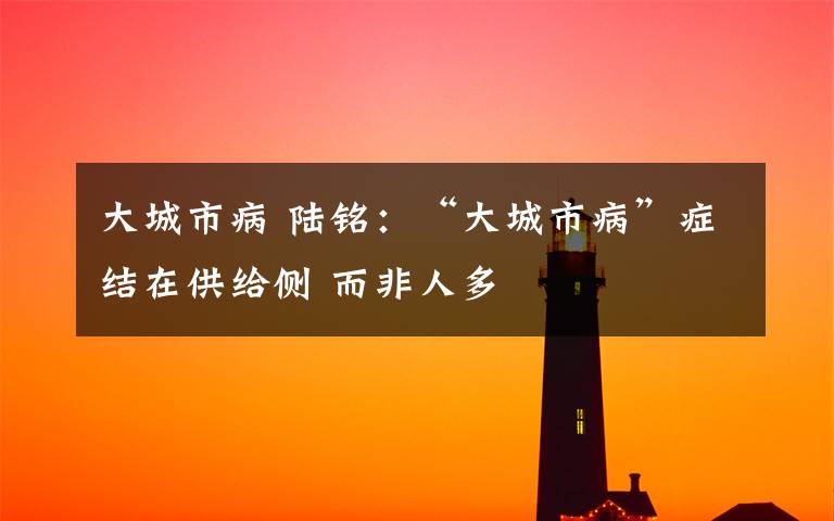 大城市病 陆铭:“大城市病”症结在供给侧 而非人多