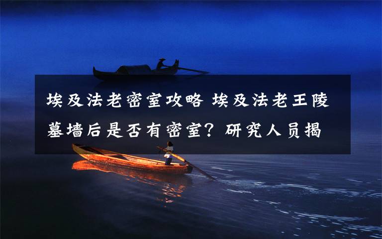 埃及法老密室攻略 埃及法老王陵墓墙后是否有密室?研究人员揭开谜底