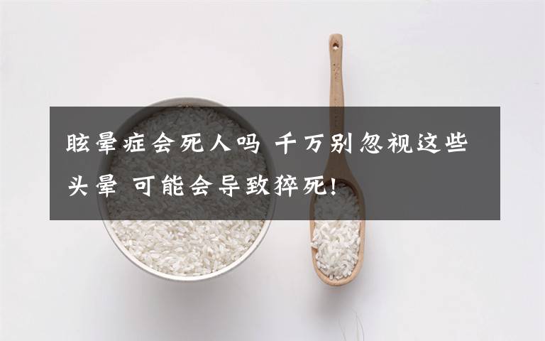 眩晕症会死人吗 千万别忽视这些头晕 可能会导致猝死!