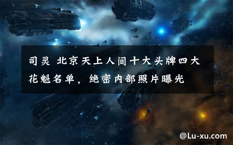 司灵 北京天上人间十大头牌四大花魁名单,绝密内部照片曝光