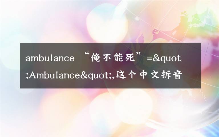 ambulance “俺不能死”="Ambulance",这个中文拆音法可好用了！（附音频）