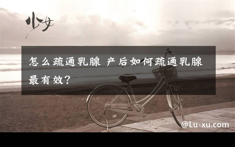 怎么疏通乳腺 产后如何疏通乳腺最有效?