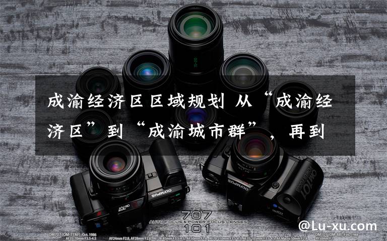 成渝经济区区域规划 从“成渝经济区”到“成渝城市群”，再到“双城经济圈”成渝如何共同唱好“双城记”？