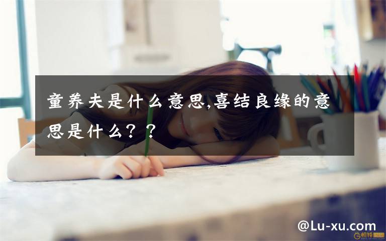 童养夫是什么意思,喜结良缘的意思是什么？？