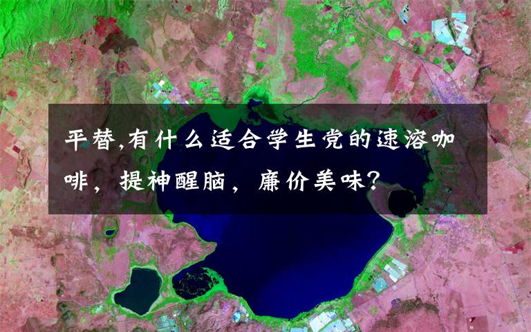 平替,有什么适合学生党的速溶咖啡，提神醒脑，廉价美味？