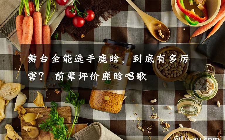 舞台全能选手鹿晗,到底有多厉害? 前辈评价鹿晗唱歌