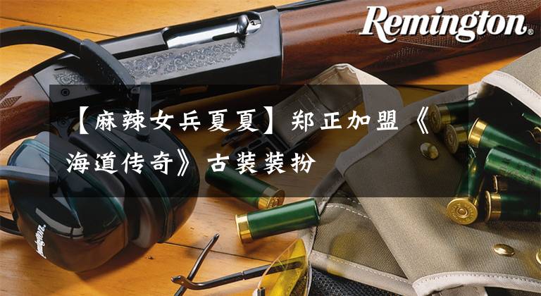 【麻辣女兵夏夏】郑正加盟《海道传奇》古装装扮