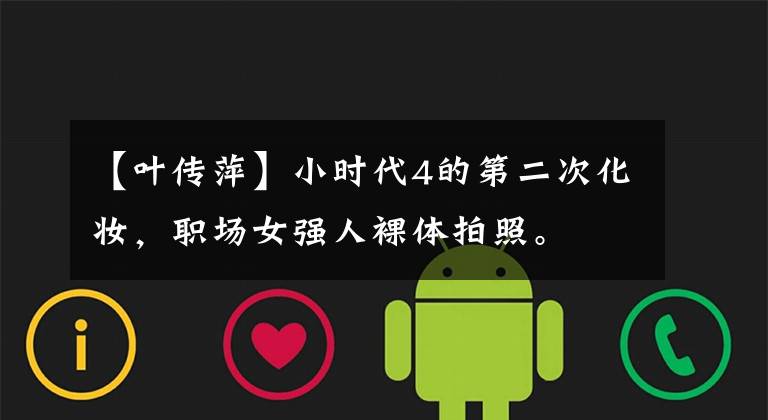 【叶传萍】小时代4的第二次化妆,职场女强人裸体拍照。