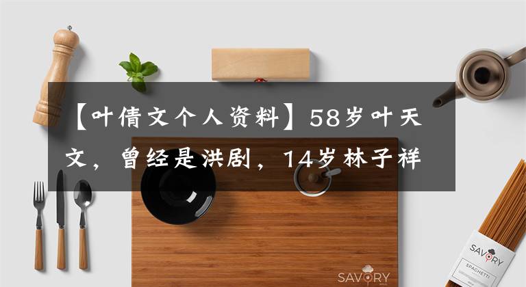 【叶倩文个人资料】58岁叶天文，曾经是洪剧，14岁林子祥，现在家庭幸福