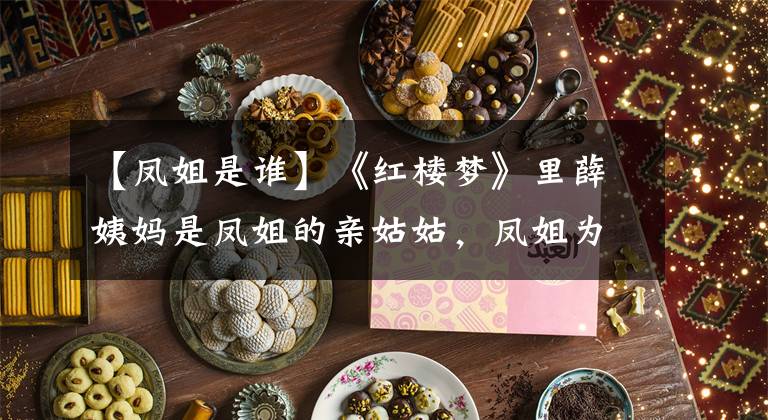 【凤姐是谁】《红楼梦》里薛姨妈是凤姐的亲姑姑,凤姐为何不喜欢薛家?