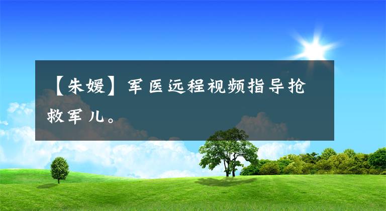 【朱媛】军医远程视频指导抢救军儿。
