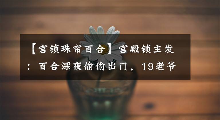 【宫锁珠帘百合】宫殿锁主发：百合深夜偷偷出门，19老爷偷偷跟着，发现了一个大秘密。