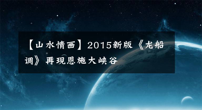 【山水情画】2015新版《龙船调》再现恩施大峡谷