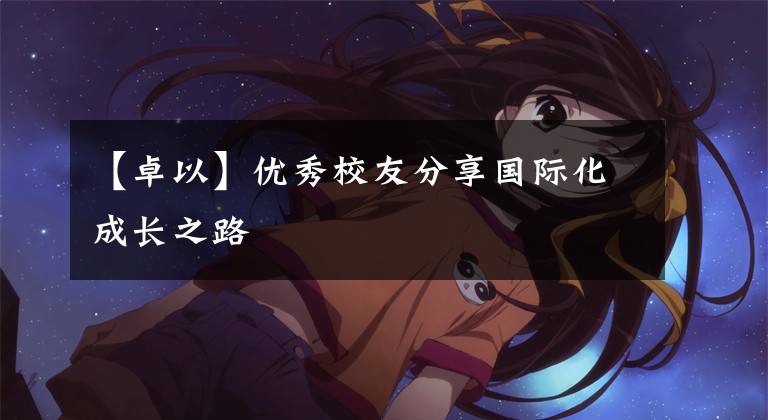 【卓以】优秀校友分享国际化成长之路