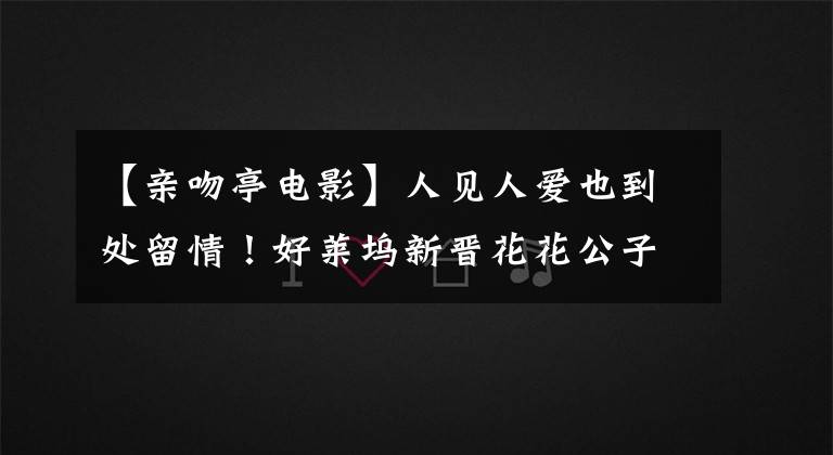 【亲吻亭电影】人见人爱也到处留情！好莱坞新晋花花公子男星有哪些？