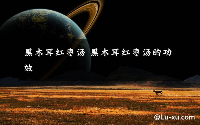 黑木耳红枣汤 黑木耳红枣汤的功效