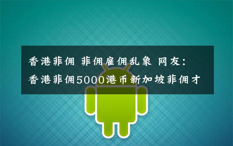香港菲佣 菲佣雇佣乱象 网友:香港菲佣5000港币新加坡菲佣才3000多