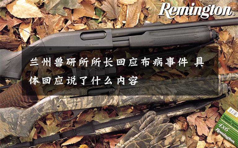 兰州兽研所所长回应布病事件 具体回应说了什么内容
