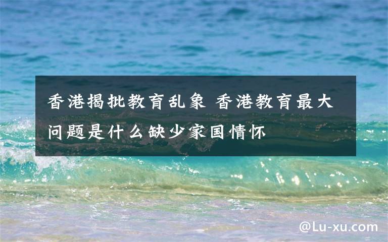 香港揭批教育乱象 香港教育最大问题是什么缺少家国情怀