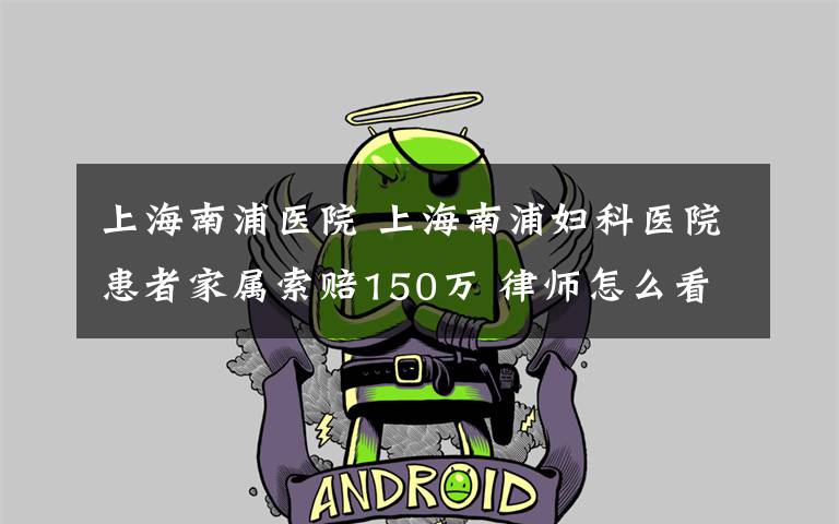 上海南浦医院 上海南浦妇科医院患者家属索赔150万 律师怎么看?