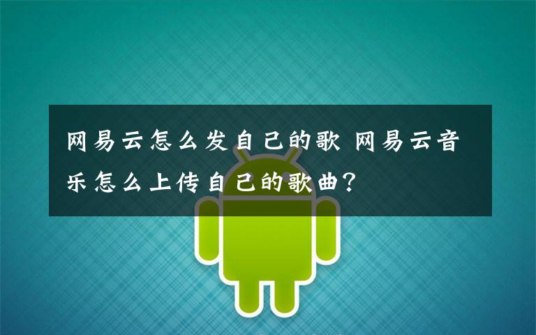 网易云怎么发自己的歌 网易云音乐怎么上传自己的歌曲?
