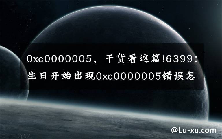 0xc0000005,干货看这篇!6399:生日开始出现0xc0000005错误怎么办