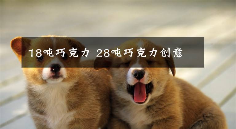 18吨巧克力 28吨巧克力创意