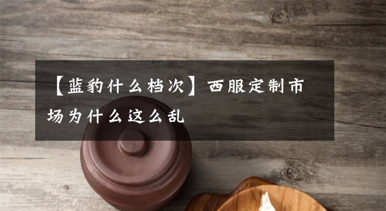 【蓝豹什么档次】西服定制市场为什么这么乱