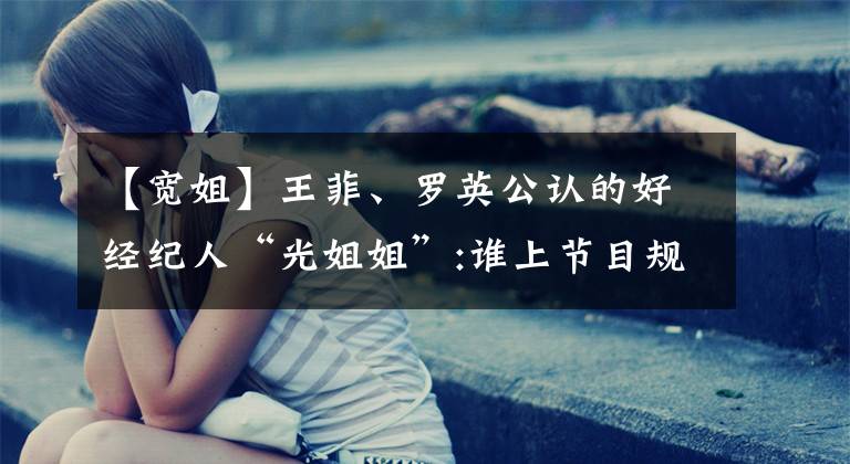 【宽姐】王菲、罗英公认的好经纪人“光姐姐”:谁上节目规定不能穿拖鞋?