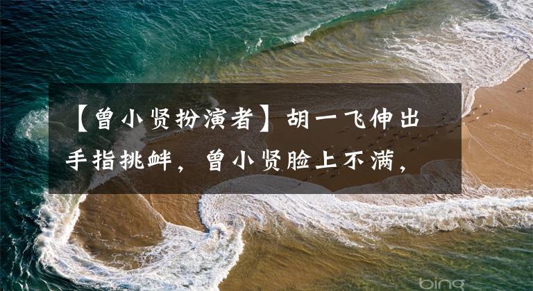 【曾小贤扮演者】胡一飞伸出手指挑衅，曾小贤脸上不满，这两个人终于把糖送到了同一个盒子里